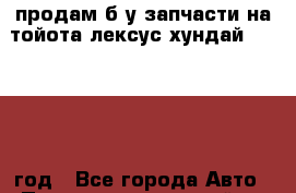 продам б.у запчасти на тойота лексус хундай 2003-2017 год - Все города Авто » Продажа запчастей   . Челябинская обл.,Чебаркуль г.